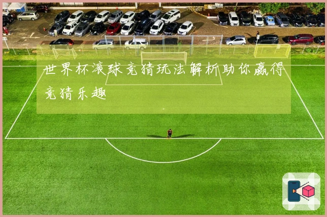 世界杯滚球竞猜玩法解析助你赢得竞猜乐趣
