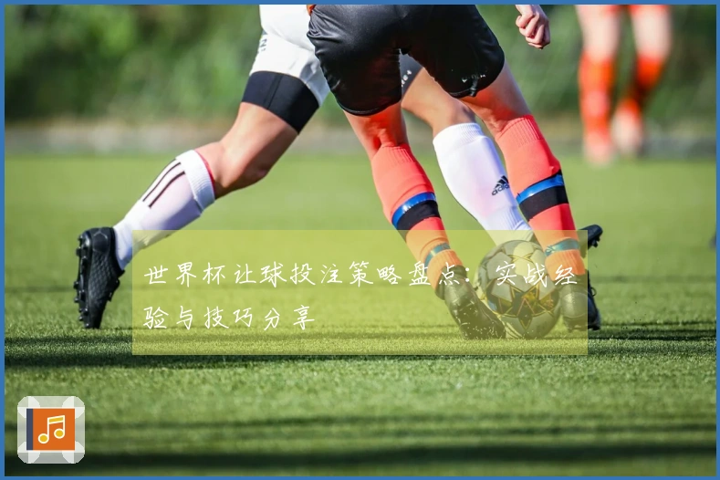 世界杯让球投注策略盘点：实战经验与技巧分享