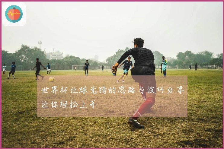 世界杯让球竞猜的思路与技巧分享让你轻松上手