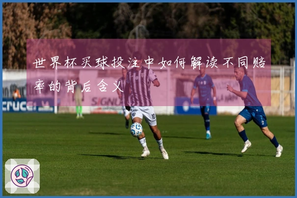 世界杯买球投注中如何解读不同赔率的背后含义
