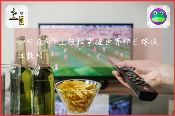 如何在APP上轻松掌握世界杯让球投注技巧