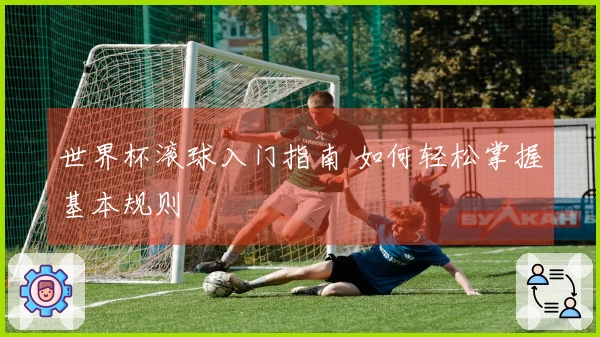 世界杯滚球入门指南 如何轻松掌握基本规则