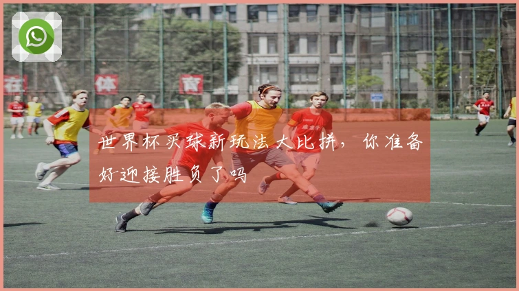 世界杯买球新玩法大比拼，你准备好迎接胜负了吗