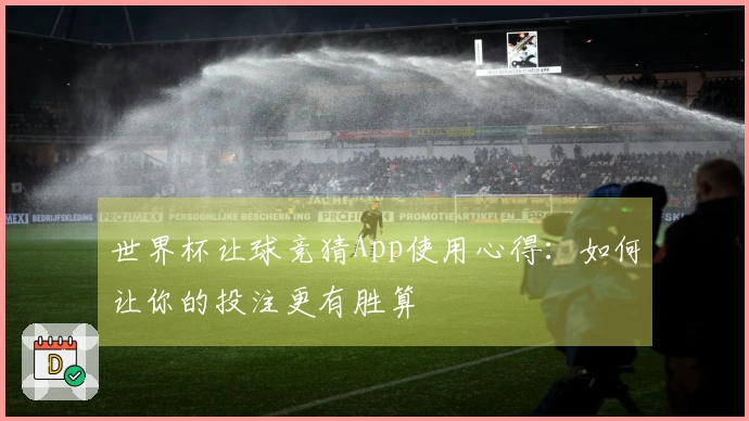 世界杯让球竞猜App使用心得：如何让你的投注更有胜算
