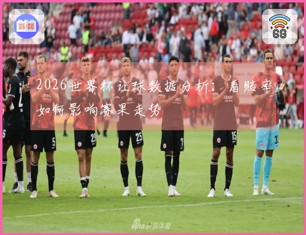 2026世界杯让球数据分析：看赔率如何影响赛果走势