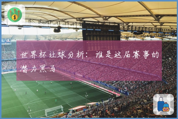 世界杯让球分析：谁是这届赛事的潜力黑马