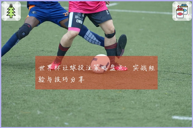 世界杯让球投注策略盘点：实战经验与技巧分享