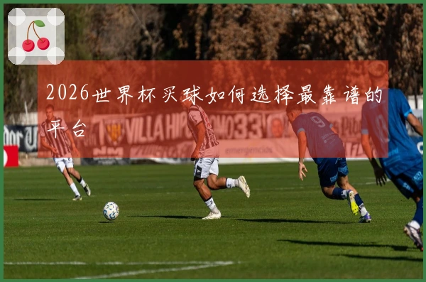 2026世界杯买球如何选择最靠谱的平台