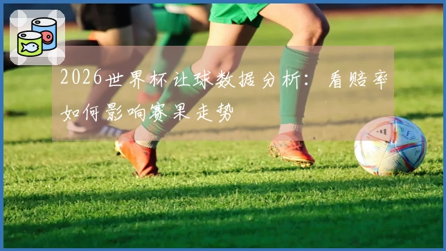 2026世界杯让球数据分析：看赔率如何影响赛果走势