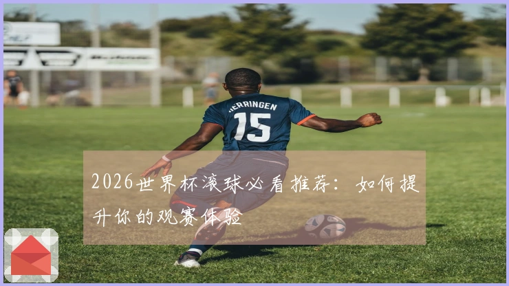 2026世界杯滚球必看推荐：如何提升你的观赛体验